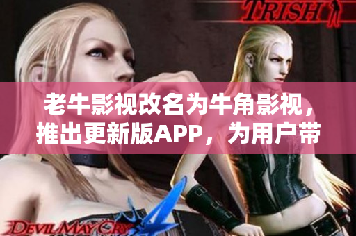老牛影视改名为牛角影视，推出更新版APP，为用户带来更好的观影体验