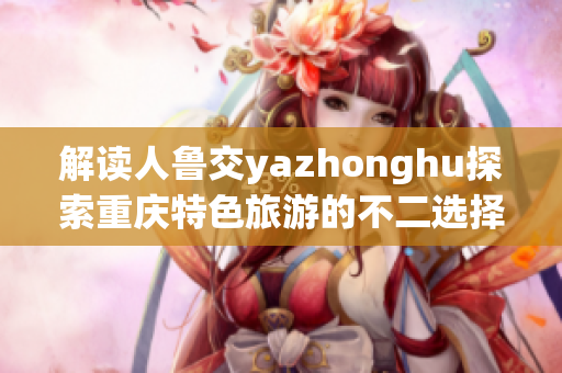 解读人鲁交yazhonghu探索重庆特色旅游的不二选择