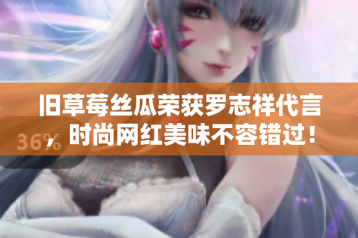 旧草莓丝瓜荣获罗志祥代言，时尚网红美味不容错过！