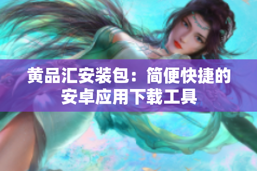 黄品汇安装包：简便快捷的安卓应用下载工具