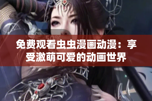 免费观看虫虫漫画动漫：享受激萌可爱的动画世界