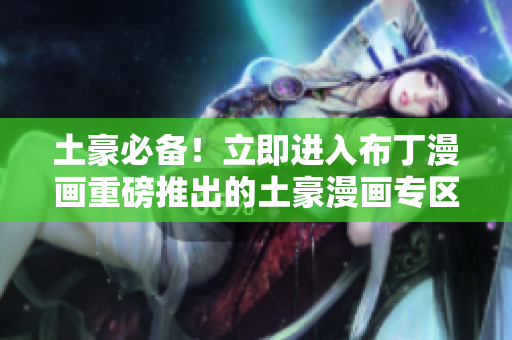 土豪必备！立即进入布丁漫画重磅推出的土豪漫画专区
