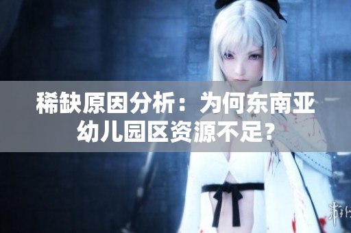 稀缺原因分析：为何东南亚幼儿园区资源不足？