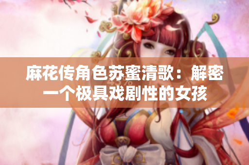 麻花传角色苏蜜清歌：解密一个极具戏剧性的女孩
