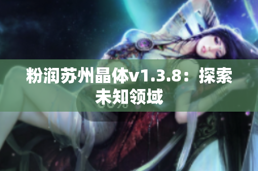 粉润苏州晶体v1.3.8：探索未知领域