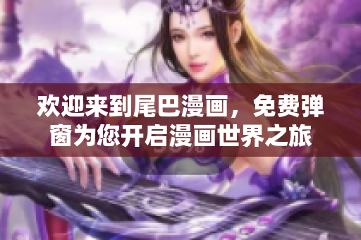 欢迎来到尾巴漫画，免费弹窗为您开启漫画世界之旅