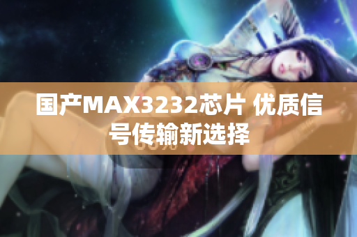 国产MAX3232芯片 优质信号传输新选择