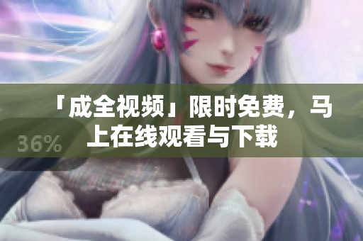 「成全视频」限时免费，马上在线观看与下载