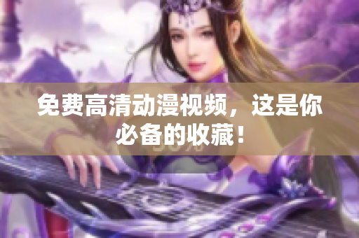 免费高清动漫视频，这是你必备的收藏！