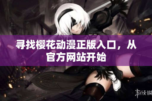 寻找樱花动漫正版入口，从官方网站开始