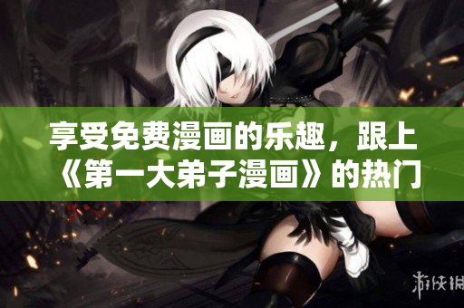 享受免费漫画的乐趣，跟上《第一大弟子漫画》的热门！