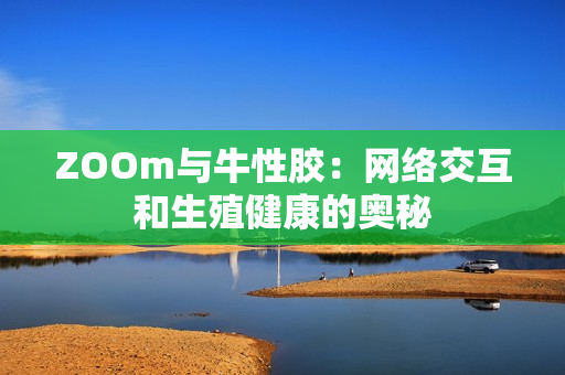 ZOOm与牛性胶：网络交互和生殖健康的奥秘