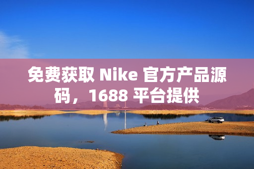 免费获取 Nike 官方产品源码，1688 平台提供