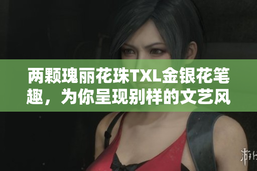 两颗瑰丽花珠TXL金银花笔趣，为你呈现别样的文艺风貌