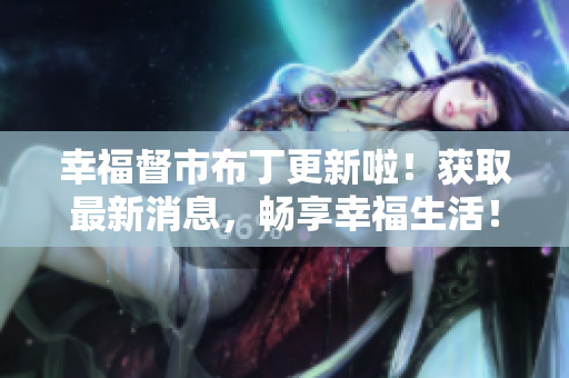 幸福督市布丁更新啦！获取最新消息，畅享幸福生活！