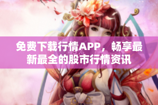 免费下载行情APP，畅享最新最全的股市行情资讯