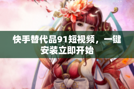 快手替代品91短视频，一键安装立即开始