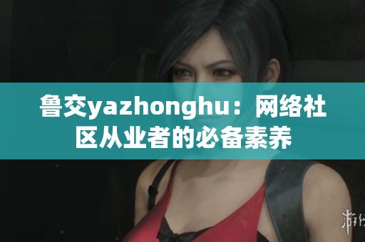 鲁交yazhonghu：网络社区从业者的必备素养