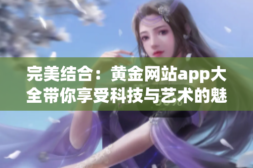 完美结合：黄金网站app大全带你享受科技与艺术的魅力