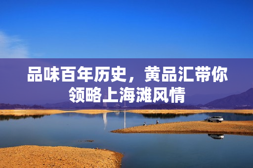 品味百年历史，黄品汇带你领略上海滩风情