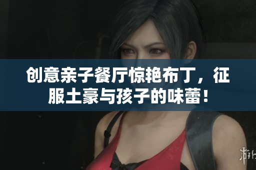 创意亲子餐厅惊艳布丁，征服土豪与孩子的味蕾！