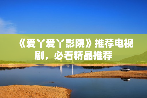 《爱丫爱丫影院》推荐电视剧，必看精品推荐