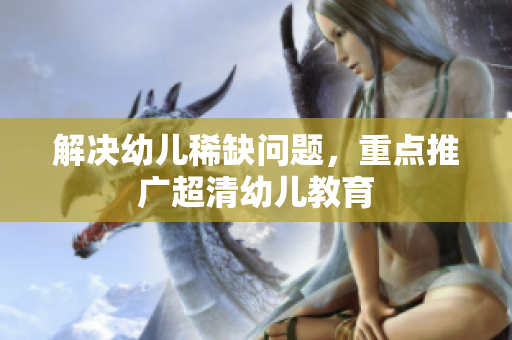 解决幼儿稀缺问题，重点推广超清幼儿教育