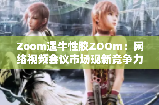 Zoom遇牛性胶ZOOm：网络视频会议市场现新竞争力量