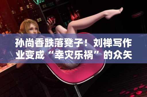 孙尚香跌落凳子！刘禅写作业变成“幸灾乐祸”的众矢之的