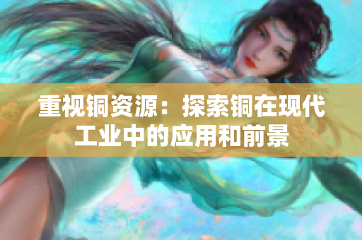 重视铜资源：探索铜在现代工业中的应用和前景