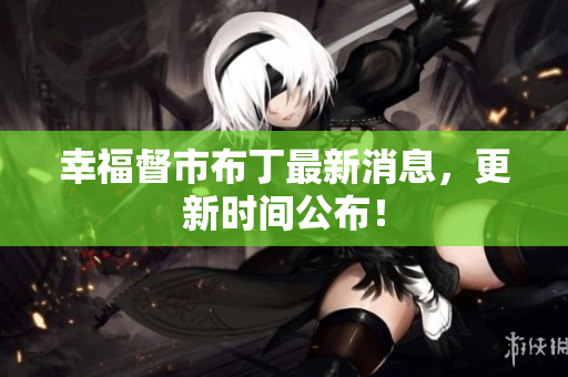 幸福督市布丁最新消息，更新时间公布！
