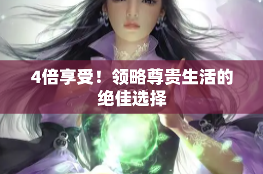 4倍享受！领略尊贵生活的绝佳选择