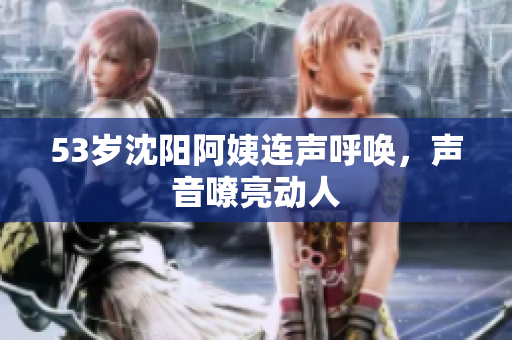 53岁沈阳阿姨连声呼唤，声音嘹亮动人