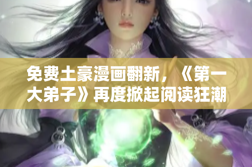 免费土豪漫画翻新，《第一大弟子》再度掀起阅读狂潮