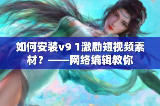 如何安装v9 1激励短视频素材？——网络编辑教你