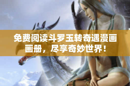 免费阅读斗罗玉转奇遇漫画画册，尽享奇妙世界！