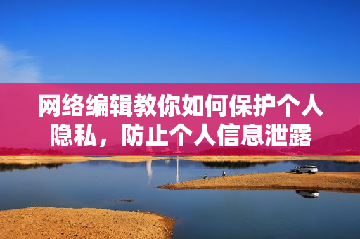 网络编辑教你如何保护个人隐私，防止个人信息泄露