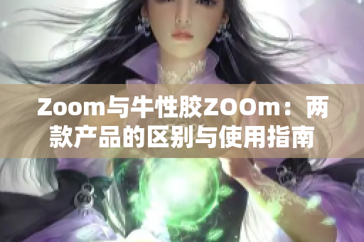 Zoom与牛性胶ZOOm：两款产品的区别与使用指南