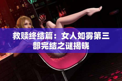 救赎终结篇：女人如雾第三部完结之谜揭晓