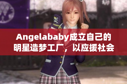 Angelababy成立自己的明星造梦工厂，以应援社会公益为主旨