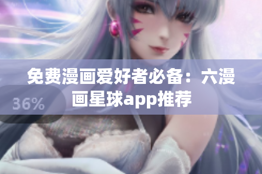 免费漫画爱好者必备：六漫画星球app推荐