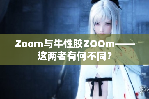 Zoom与牛性胶ZOOm——这两者有何不同？