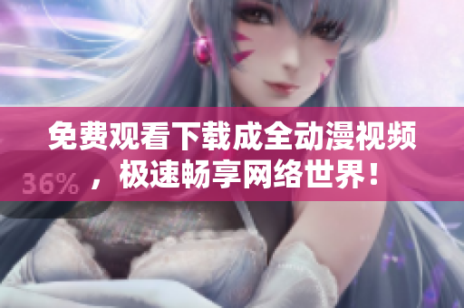 免费观看下载成全动漫视频，极速畅享网络世界！