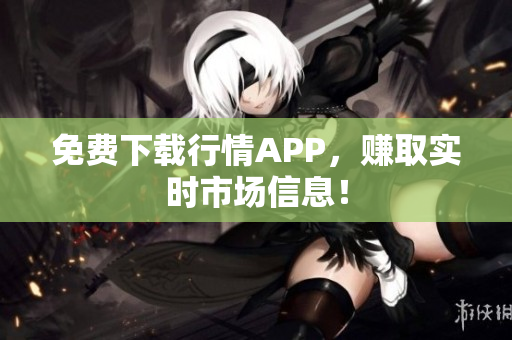 免费下载行情APP，赚取实时市场信息！