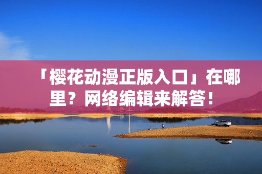 「樱花动漫正版入口」在哪里？网络编辑来解答！