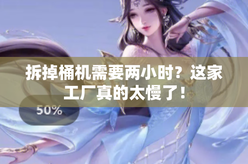 拆掉桶机需要两小时？这家工厂真的太慢了！