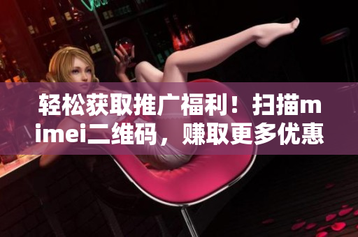 轻松获取推广福利！扫描mimei二维码，赚取更多优惠！