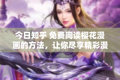 今日知乎 免费阅读樱花漫画的方法，让你尽享精彩漫画世界！