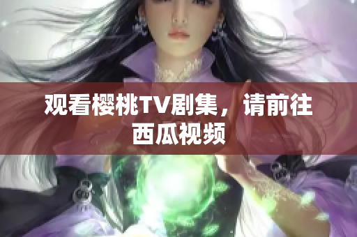 观看樱桃TV剧集，请前往西瓜视频