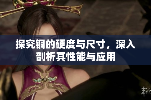 探究铜的硬度与尺寸，深入剖析其性能与应用